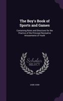The Boy's Book of Sports and Games: Containing Rules and Directions for the Practice of the Principal Recreative Amusements of Youth - Primary Source Edition 1120731224 Book Cover