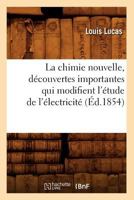 La Chimie Nouvelle, Da(c)Couvertes Importantes Qui Modifient L'A(c)Tude de L'A(c)Lectricita(c) (A0/00d.1854) 201267982X Book Cover