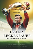 FRANZ BECKENBAUER THE KAISER OF FOOTBALL: A Legacy of Elegance, Leadership, and Innovation on and off the Pitch B0DSHTX395 Book Cover