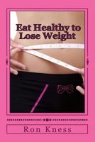 Eat Healthy to Lose Weight: You Can Eat Yourself Thin Without Traditional Dieting And Not Feel You Are Starving Yourself 150091696X Book Cover