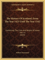 The History Of Scotland, From The Year 1423 Until The Year 1542: Containing The Lives And Reigns Of James The I-V 1165795264 Book Cover