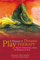 A Manual of Dynamic Play Therapy: Helping Things Fall Apart, the Paradox of Play 1849058792 Book Cover