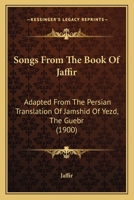 Songs From The Book Of Jaffir: Adapted From The Persian Translation Of Jamshid Of Yezd, The Guebr 1166933687 Book Cover