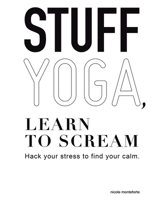 Stuff Yoga, Learn to Scream: Hack your stress to find your calm 1982291761 Book Cover