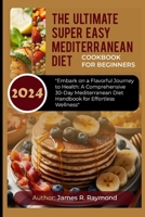 The Ultimate Super Easy Mediterranean Diet Cookbook for Beginners: Embark on a Flavorful Journey to Health: A Comprehensive 30-Day Mediterranean Diet Handbook for Effortless Wellness B0CV7MTSZP Book Cover