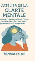 L'Atelier de la Clarté Mentale: Toutes les clés pour gérer son stress, retrouver la confiance en soi et garder l’esprit clair au quotidien. (French Edition) B0FGVPLJLT Book Cover