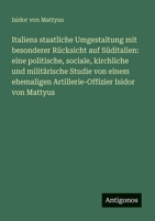 Italiens staatliche Umgestaltung mit besonderer Rücksicht auf Süditalien: eine politische, sociale, kirchliche und militärische Studie von einem ... Isidor von Mattyus (German Edition) 3386391575 Book Cover
