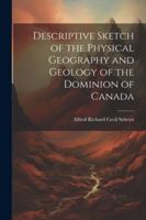 Descriptive Sketch of the Physical Geography and Geology of the Dominion of Canada 1022776576 Book Cover