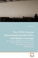 The 1970s' Korean Government Family Policy and Media Coverage: Focusing on Media Coverage of 1973-1974: The Family Rites Code and Restrictions on Antisocial Entrepreneurs 3639203011 Book Cover