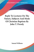 Reply To Lectures On The Nature, Subjects And Mode Of Christian Baptism By John T. Pressly 1141264234 Book Cover