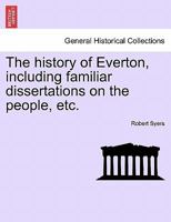 The history of Everton, including familiar dissertations on the people, etc. 1241120420 Book Cover
