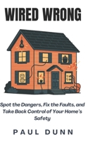 Wired Wrong: Spot the Dangers, Fix the Faults, and Take Back Control of Your Home’s Safety B0FL839QNX Book Cover