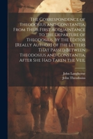 The Correspondence of Theodosius and Constantia, From Their First Acquaintance to the Departure of Theodosius, by the Editor [Really Author] of the ... and Constantia, After She Had Taken the Veil 1022055909 Book Cover