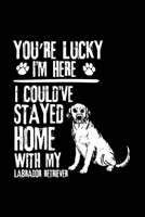 YOU'RE LUCKY I'M HERE I COULD'VE STAYED HOME WITH MY LABRADOR RETRIEVER: Cute Labrador Retriever Default Ruled Notebook, Great Accessories & Gift Idea ... Ruled Notebook With An Inspirational Quote. 1696500869 Book Cover