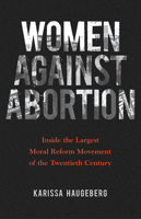 Women against Abortion: Inside the Largest Moral Reform Movement of the Twentieth Century 0252040961 Book Cover