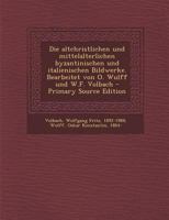 Die Altchristlichen Und Mittelalterlichen Byzantinischen Und Italienischen Bildwerke. Bearbeitet Von O. Wulff Und W.F. Volbach - Primary Source Editio 1294933469 Book Cover