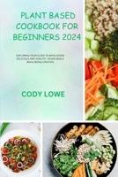 Plant Based Cookbook for Beginners 2024: Exploring Your Guide to Wholesome Delicious and Healthy Vegan Meals While Being Creative. B0CQRD1TN5 Book Cover