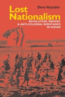 Lost Nationalism: Revolution, Memory and Anti-Colonial Resistance in Sudan 1847012094 Book Cover