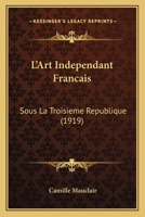 L'Art Ind�pendant Fran�ais Sous La Troisi�me R�publique: Peinture, Lettres, Musique 2019229080 Book Cover