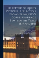 The Letters of Queen Victoria, a Selection From Her Majesty's Correspondence Bewteen the Years 1837 and 1861 1018046623 Book Cover