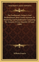 The Gentleman's, Farmer's And Husbandman's Most Useful Assistant, In Measuring And Expeditiously Computing The Amount Of Any Quantity Of Land 1165656728 Book Cover