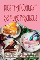 Pies That Couldn't Be More Fabulous: Mouth-Watering Recipes From Scratch With Clear Instructions: Fabulous Pies Recipes A Cookbook B096TN7TNP Book Cover