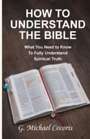 How to Understand the Bible : The Two Requirements to Fully Understand Spiritual Truth 1948474743 Book Cover