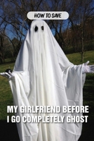 How To Save My Girlfriend Before I Go Completely Ghost: Supernatural Novel B08SGVNWDC Book Cover