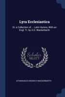 Lyra Ecclesiastica: Or, a Collection of ... Latin Hymns, with an Engl. Tr. by A.D. Wackerbarth 1298940885 Book Cover