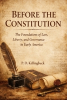 Before The Constitution: The Foundations of Law, Liberty and Governance in Early America B0GHXY1B3H Book Cover