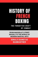 History of French Boxing: The Forgotten Craft of Combat: From Marseille’s Street Brawls to the World of Modern Martial Arts (Mastering the Art of ... and Excelling in Martial Arts Practice) B0DSKBDWN4 Book Cover