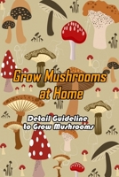 Grow Mushrooms at Home: Detail Guideline to Grow Mushrooms: Grow Mushroom at Home B08S2NFG5G Book Cover