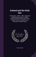 Ireland and the Holy See: A Retrospect, 1866 V. 1883: Illegal and Seditious Movements in Ireland Contrasted With the Principles of the Catholic Church As Shown in the Writings of Cardinal Cullen 1359293868 Book Cover