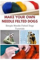 Make Your Own Needle Felted Dogs: Simple Needle Felted Dogs Tutorials B08P8D7284 Book Cover