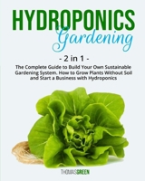 Hydroponics Gardening: 2 IN 1: The Complete Guide To Build Your Own Sustainable Gardening System. How To Grow Plants Without Soil And Start A Business With Hydroponics 1914284380 Book Cover