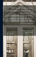 The Horticultural Exhibitors' Handbook. A Treatise on Cultivating, Exhibiting, and Judging Plants, Flowers, Fruits, and Vegetables 101377289X Book Cover