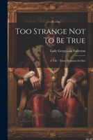 Too Strange Not To Be True: A Tale: Three Volumes In One 102152896X Book Cover