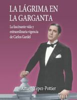 La Lagrima En La Garganta: La Fascinante Vida y Extraordinaria Vigencia de Carlos Gardel 1547071141 Book Cover