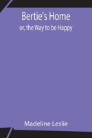 Bertie's Home; Or, the Way to Be Happy 1517300371 Book Cover