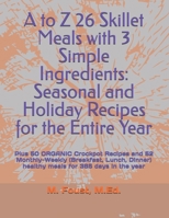 A to Z 26 Skillet Meals with 3 Simple Ingredients: Seasonal and Holiday Recipes for the Entire Year: Plus 50 ORGANIC Crockpot Recipes and 52 ... healthy meals for 365 days in the year B0DPVHHCYJ Book Cover