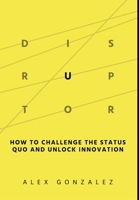 Disruptor: How to Challenge the Status Quo and Unlock Innovation B0CFZ5G5VY Book Cover