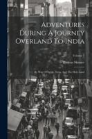 Adventures During A Journey Overland To India: By Way Of Egypt, Syria, And The Holy Land; Volume 1 1022547356 Book Cover