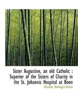 Sister Augustine, an old Catholic: Superior of the Sisters of Charity in the St. Johannis Hospital 1167005392 Book Cover