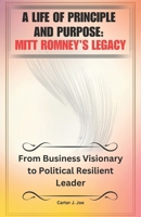A LIFE OF PRINCIPLE AND PURPOSE: MITT ROMNEY’S LEGACY: From Business Visionary to Political Resilient Leader B0DSFHD57G Book Cover