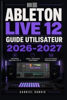 Ableton Live 12 Guide Utilisateur 2026-2027: Maitrisez la Production Musicale, le Mixage et la Composition avec des Techniques Professionnelles Etape par Etape (French Edition) B0H4ZFD87X Book Cover