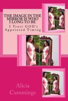 The Image in the Mirror Is Who I Long to Be: I Trust GOD's Appointed Timing 1500389390 Book Cover