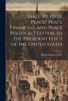 Shall We Have Peace? Peace Financial, and Peace Political? Letters to the President Elect of the United States 1021808873 Book Cover