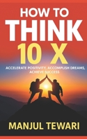 How to Think Ten X: Accelerate Positivity. Accomplish Dreams. Achieve Success B0BD2XPQCZ Book Cover