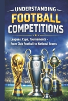UNDERSTANDING FOOTBALL COMPETITIONS: Leagues, Cups, Tournaments – From Club Football to National Teams B0GL1VS96T Book Cover