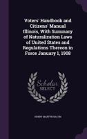 Voters' Handbook and Citizens' Manual Illinois, with Summary of Naturalization Laws of United States and Regulations Thereon in Force January 1, 1908 1359267506 Book Cover